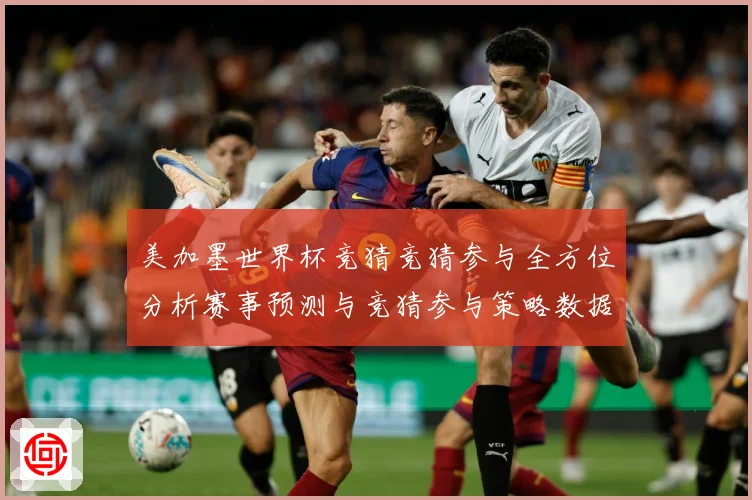 美加墨世界杯竞猜竞猜参与全方位分析赛事预测与竞猜参与策略数据研判-深度解析