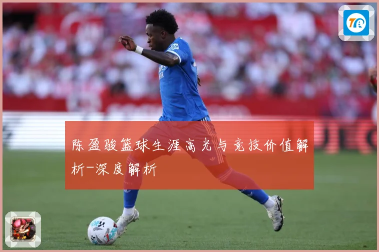陈盈骏篮球生涯高光与竞技价值解析-深度解析