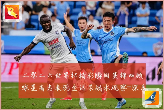 二零二六世界杯精彩瞬间集锦回顾球星高光表现全记录战术观察-深度解析