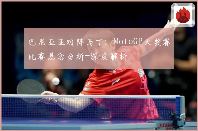 巴尼亚亚对阵马丁：MotoGP大奖赛比赛悬念分析-深度解析