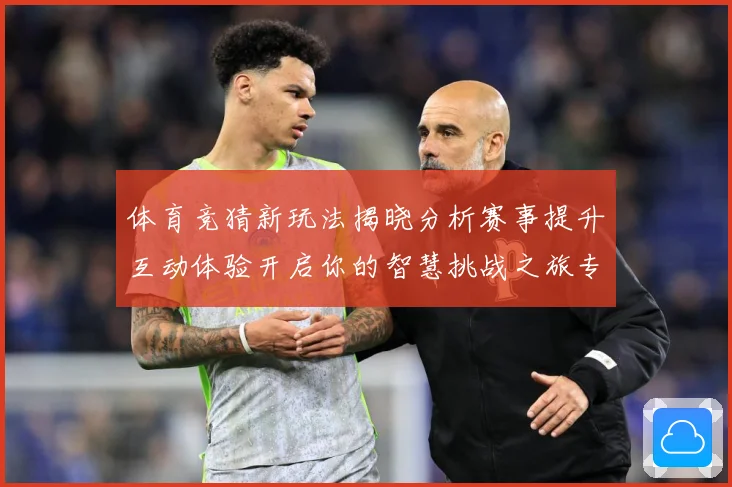 体育竞猜新玩法揭晓分析赛事提升互动体验开启你的智慧挑战之旅专题观察-深度解析