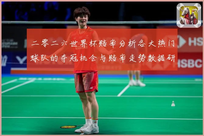 二零二六世界杯赔率分析各大热门球队的夺冠机会与赔率走势数据研判-深度解析