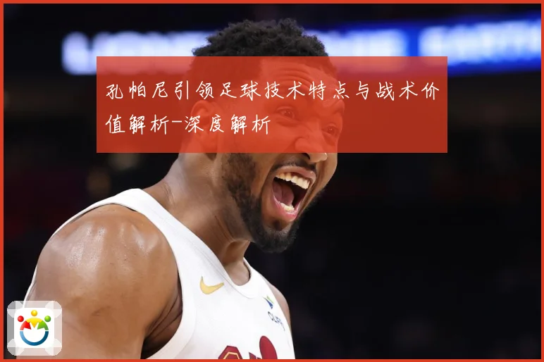 孔帕尼引领足球技术特点与战术价值解析-深度解析