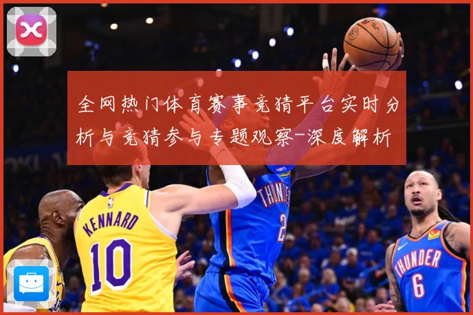 全网热门体育赛事竞猜平台实时分析与竞猜参与专题观察-深度解析