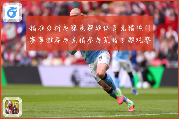精准分析与深度解读体育竞猜热门赛事推荐与竞猜参与策略专题观察-深度解析