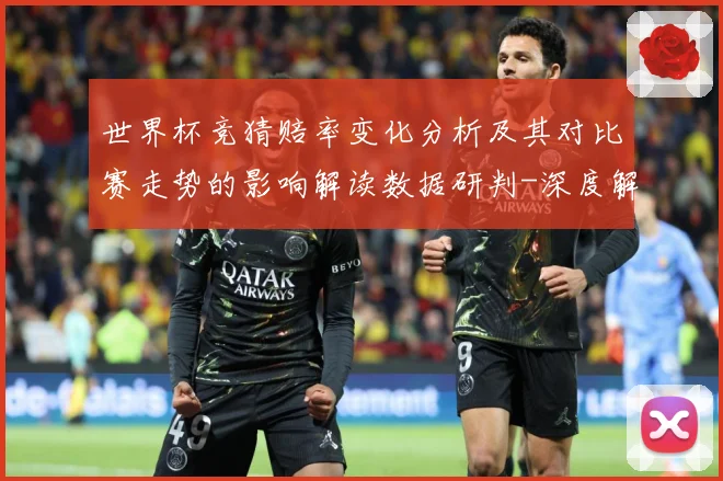 世界杯竞猜赔率变化分析及其对比赛走势的影响解读数据研判-深度解析