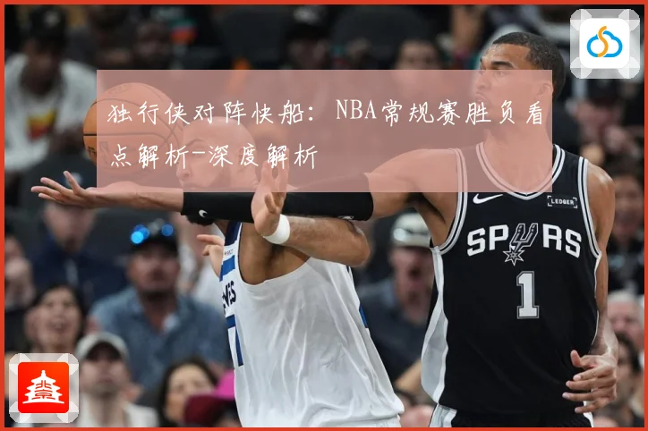 独行侠对阵快船：NBA常规赛胜负看点解析-深度解析