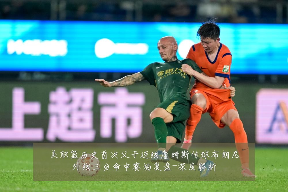 美职篮历史首次父子连线詹姆斯传球布朗尼外线三分命中赛场复盘-深度解析