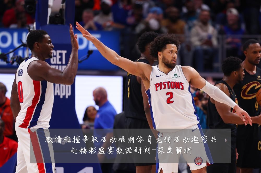 激情碰撞争取活动福利体育竞猜活动邀您共赴精彩盛宴数据研判-深度解析