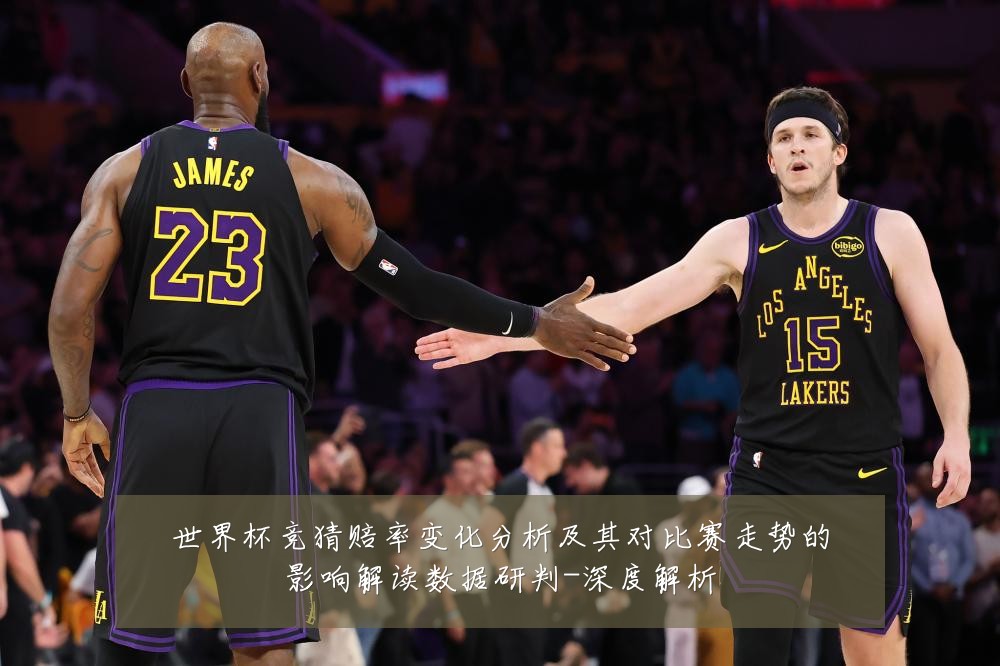世界杯竞猜赔率变化分析及其对比赛走势的影响解读数据研判-深度解析