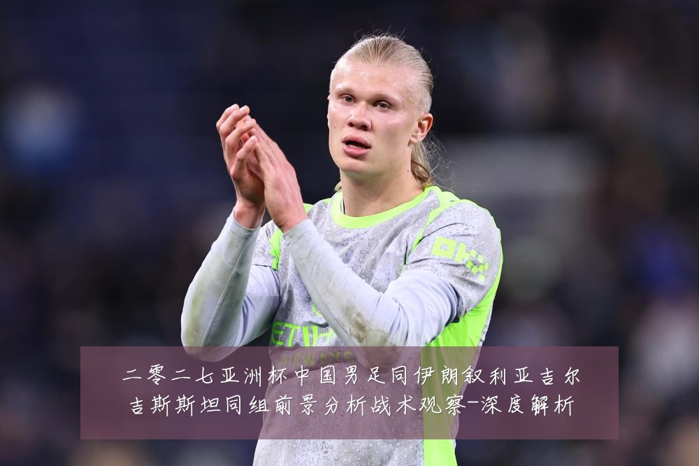 二零二七亚洲杯中国男足同伊朗叙利亚吉尔吉斯斯坦同组前景分析战术观察-深度解析