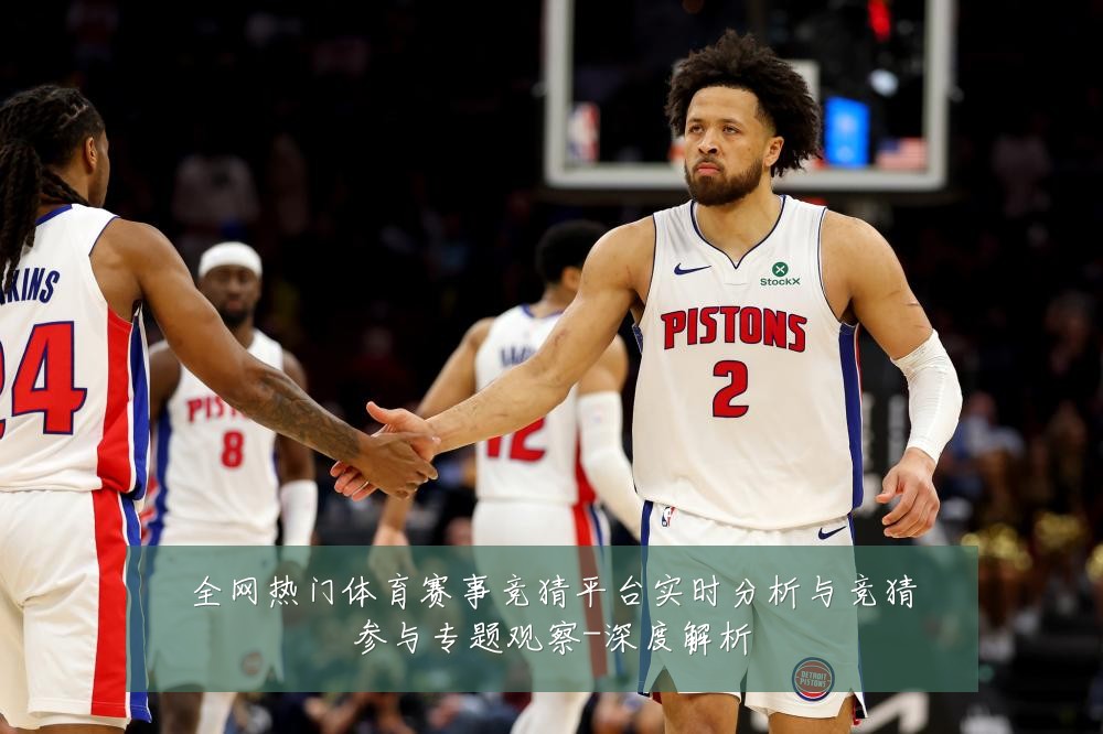 全网热门体育赛事竞猜平台实时分析与竞猜参与专题观察-深度解析