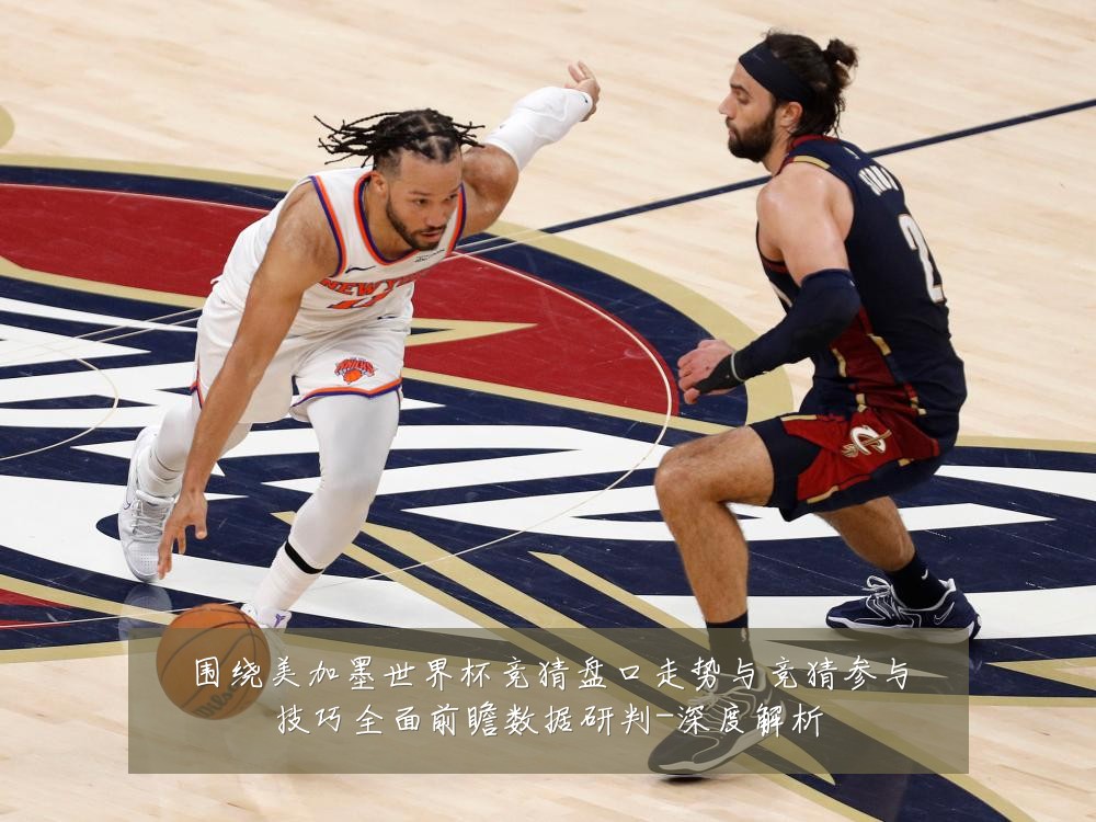 围绕美加墨世界杯竞猜盘口走势与竞猜参与技巧全面前瞻数据研判-深度解析