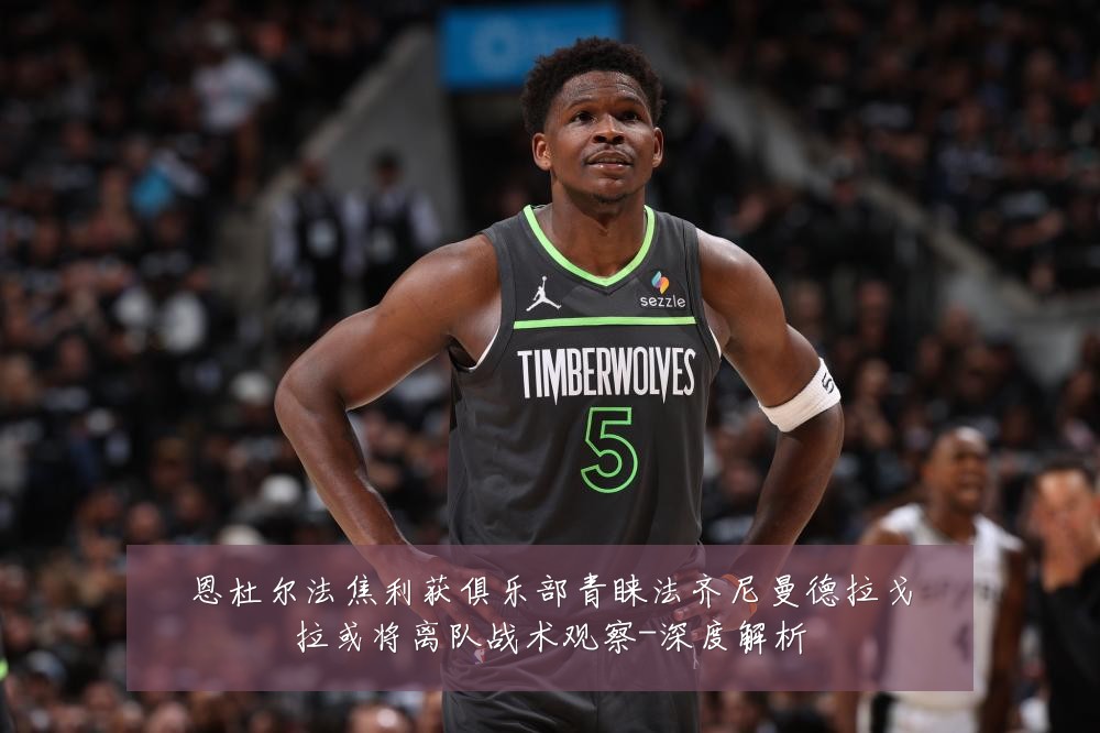 恩杜尔法焦利获俱乐部青睐法齐尼曼德拉戈拉或将离队战术观察-深度解析