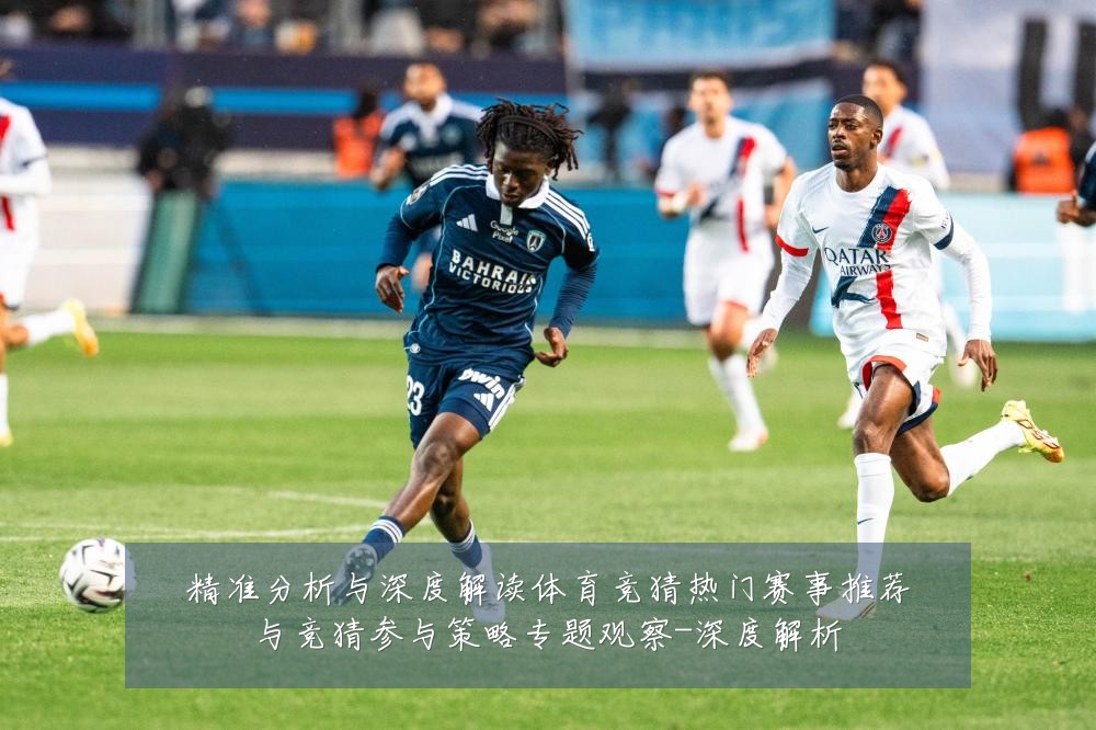精准分析与深度解读体育竞猜热门赛事推荐与竞猜参与策略专题观察-深度解析