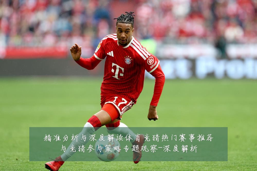 精准分析与深度解读体育竞猜热门赛事推荐与竞猜参与策略专题观察-深度解析