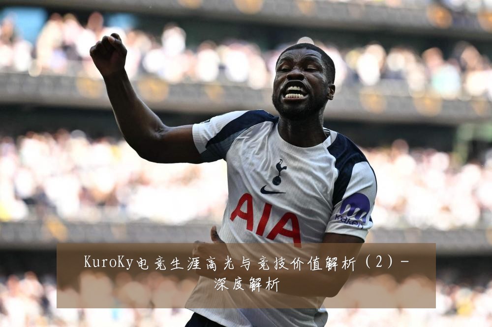 KuroKy电竞生涯高光与竞技价值解析(2)-深度解析